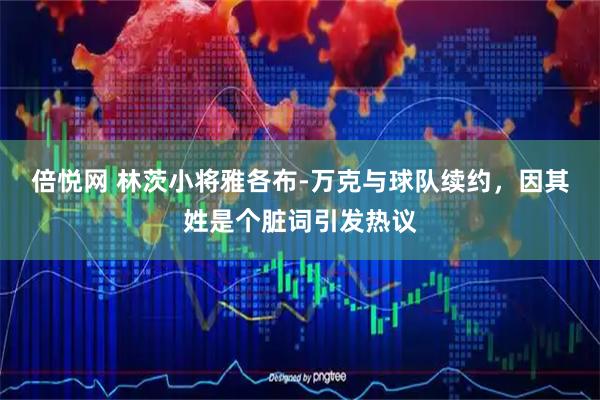 倍悦网 林茨小将雅各布-万克与球队续约，因其姓是个脏词引发热议