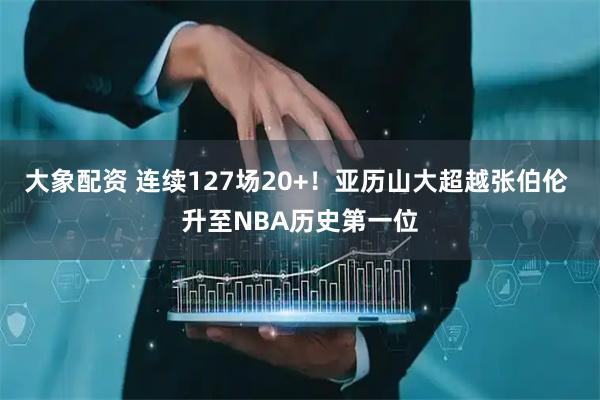 大象配资 连续127场20+！亚历山大超越张伯伦 升至NBA历史第一位