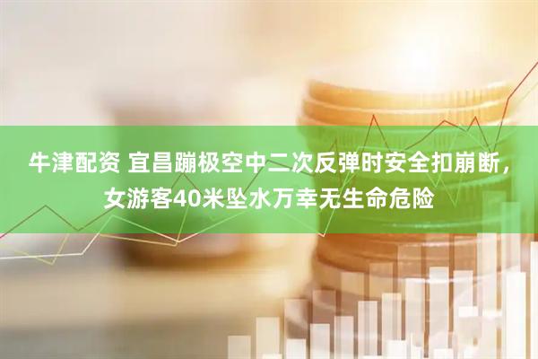 牛津配资 宜昌蹦极空中二次反弹时安全扣崩断，女游客40米坠水万幸无生命危险