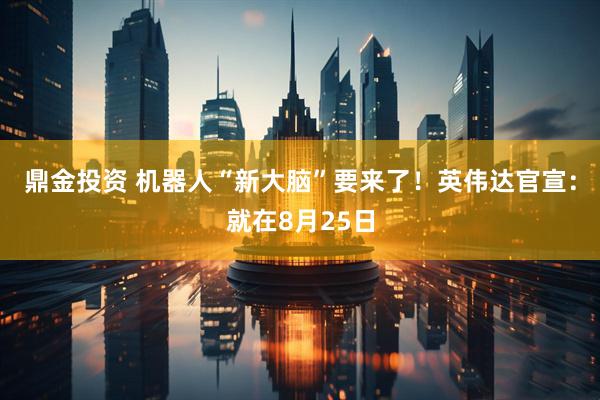 鼎金投资 机器人“新大脑”要来了！英伟达官宣：就在8月25日