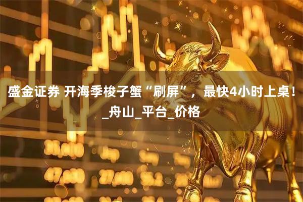 盛金证券 开海季梭子蟹“刷屏”，最快4小时上桌！_舟山_平台_价格