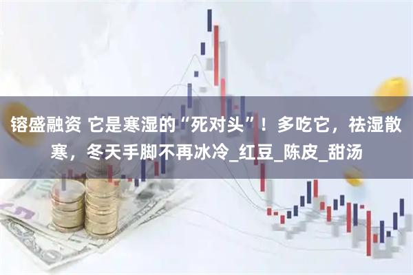 镕盛融资 它是寒湿的“死对头”！多吃它，祛湿散寒，冬天手脚不再冰冷_红豆_陈皮_甜汤