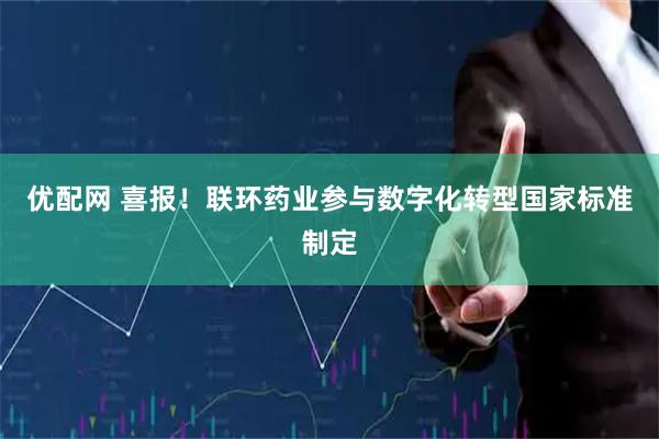 优配网 喜报！联环药业参与数字化转型国家标准制定