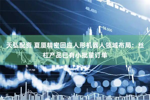 天弘配资 夏厦精密回应人形机器人领域布局：丝杠产品已有小批量订单