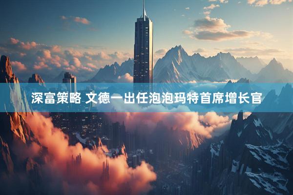 深富策略 文德一出任泡泡玛特首席增长官