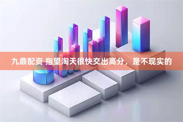 九鼎配资 指望淘天很快交出高分，是不现实的