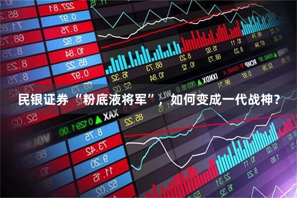 民银证券 “粉底液将军”，如何变成一代战神？