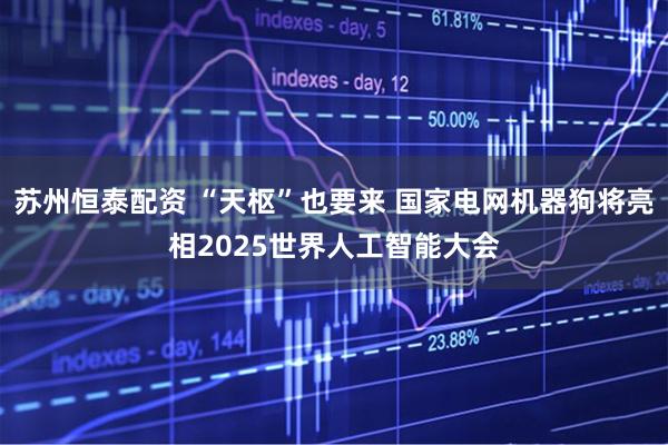 苏州恒泰配资 “天枢”也要来 国家电网机器狗将亮相2025世界人工智能大会