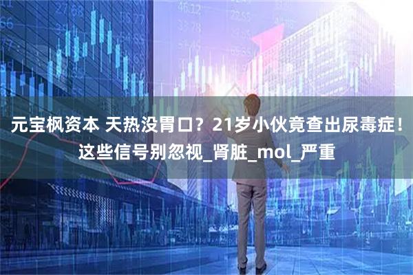 元宝枫资本 天热没胃口？21岁小伙竟查出尿毒症！这些信号别忽视_肾脏_mol_严重